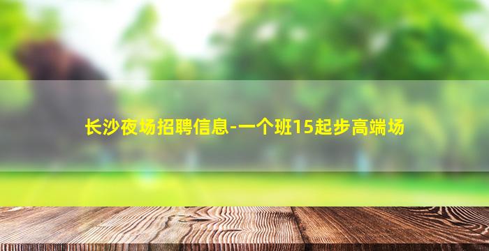 长沙夜场招聘信息-一个班15起步高端场